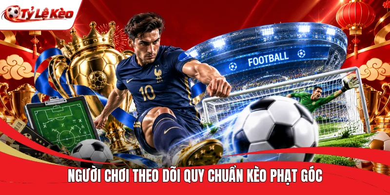 Người chơi theo dõi quy chuẩn kèo phạt góc 